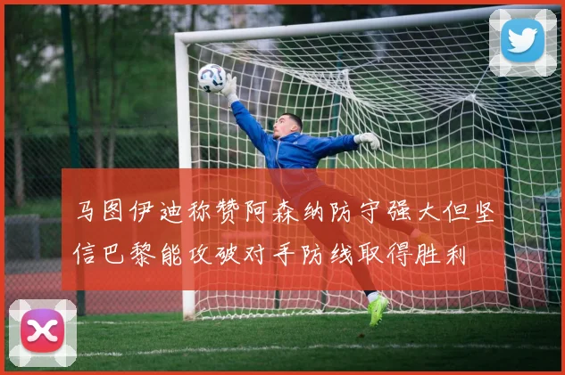 马图伊迪称赞阿森纳防守强大但坚信巴黎能攻破对手防线取得胜利