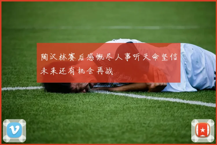 陶汉林赛后感慨尽人事听天命坚信未来还有机会再战