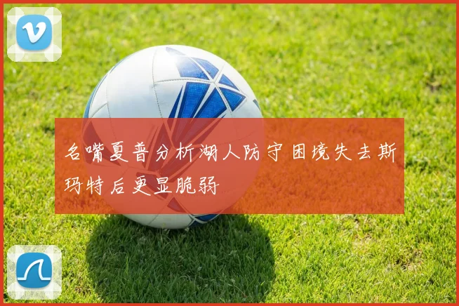 名嘴夏普分析湖人防守困境失去斯玛特后更显脆弱