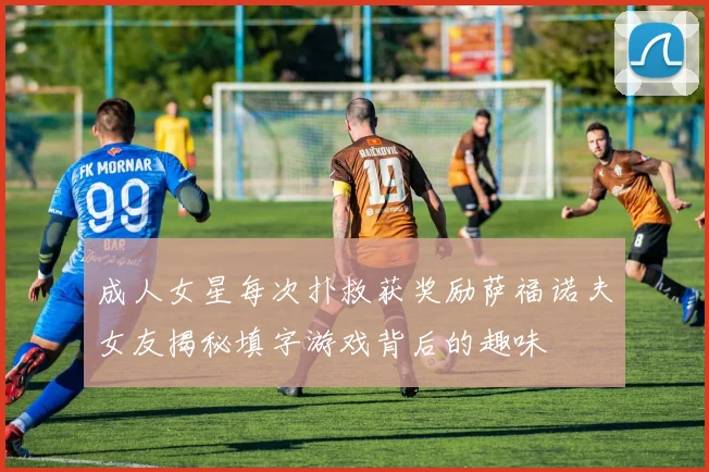 成人女星每次扑救获奖励萨福诺夫女友揭秘填字游戏背后的趣味