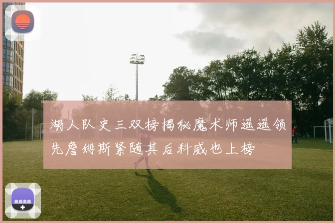 湖人队史三双榜揭秘魔术师遥遥领先詹姆斯紧随其后科威也上榜