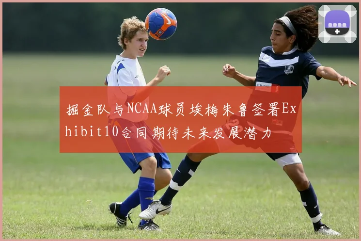 掘金队与NCAA球员埃梅朱鲁签署Exhibit10合同期待未来发展潜力