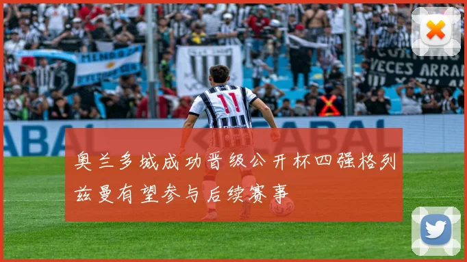 奥兰多城成功晋级公开杯四强格列兹曼有望参与后续赛事