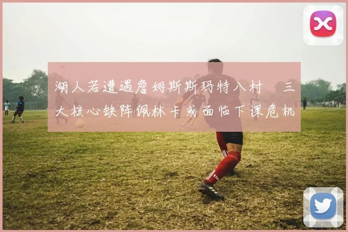 湖人若遭遇詹姆斯斯玛特八村塁三大核心缺阵佩林卡或面临下课危机