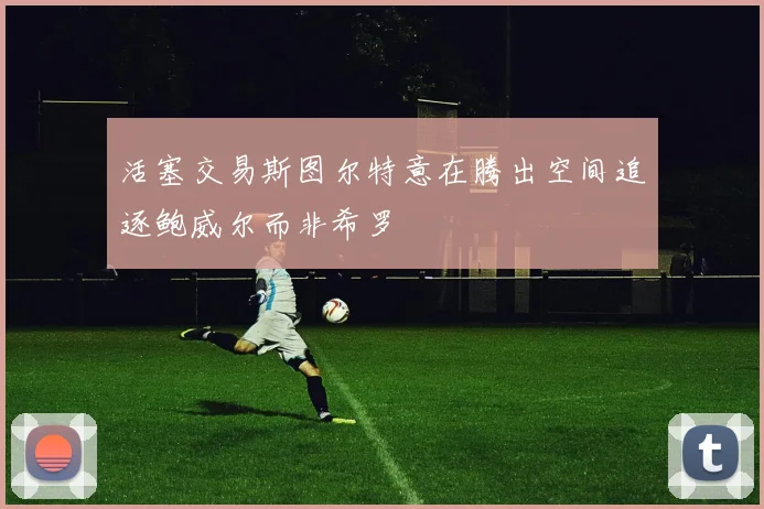 活塞交易斯图尔特意在腾出空间追逐鲍威尔而非希罗
