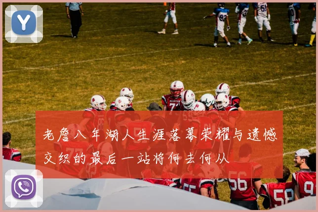 老詹八年湖人生涯落幕荣耀与遗憾交织的最后一站将何去何从
