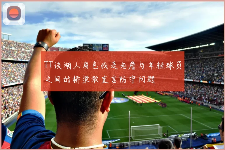 TT谈湖人角色我是老詹与年轻球员之间的桥梁敢直言防守问题