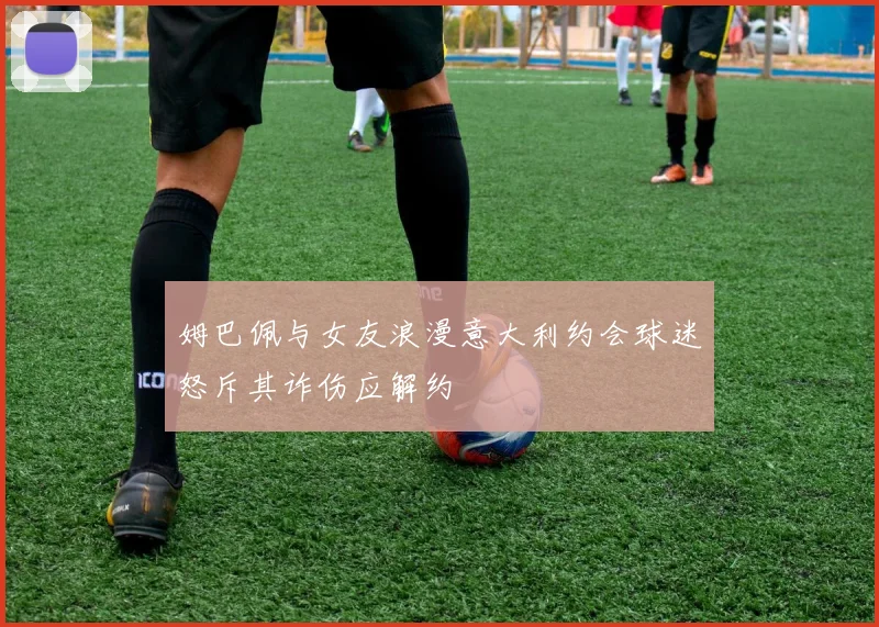 姆巴佩与女友浪漫意大利约会球迷怒斥其诈伤应解约
