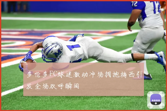 多伦多FC球迷激动冲场拥抱梅西引发全场欢呼瞬间
