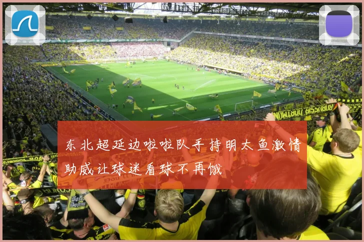 东北超延边啦啦队手持明太鱼激情助威让球迷看球不再饿