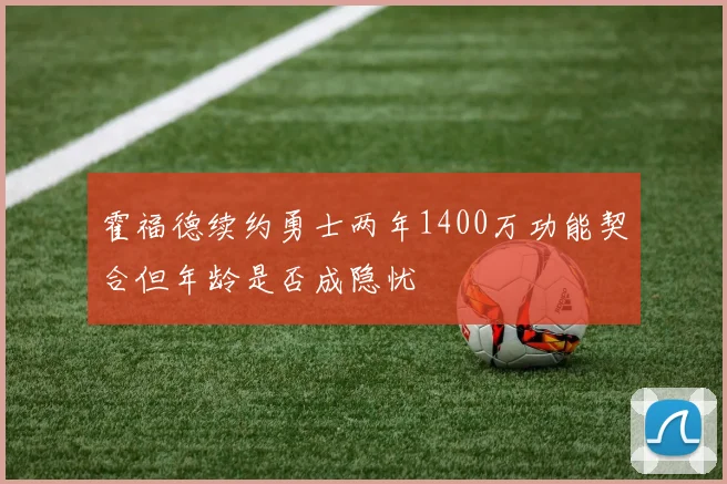 霍福德续约勇士两年1400万功能契合但年龄是否成隐忧